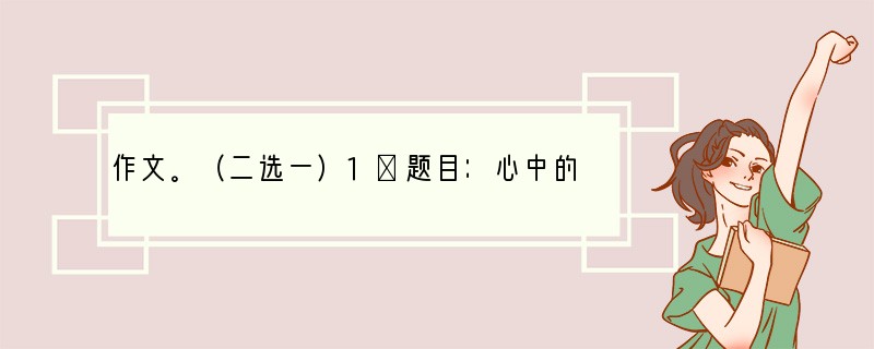 作文。（二选一）1．题目：心中的阳光　　要求：①情感真挚，可写你的感情历程，可写
